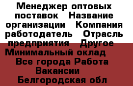 Менеджер оптовых поставок › Название организации ­ Компания-работодатель › Отрасль предприятия ­ Другое › Минимальный оклад ­ 1 - Все города Работа » Вакансии   . Белгородская обл.